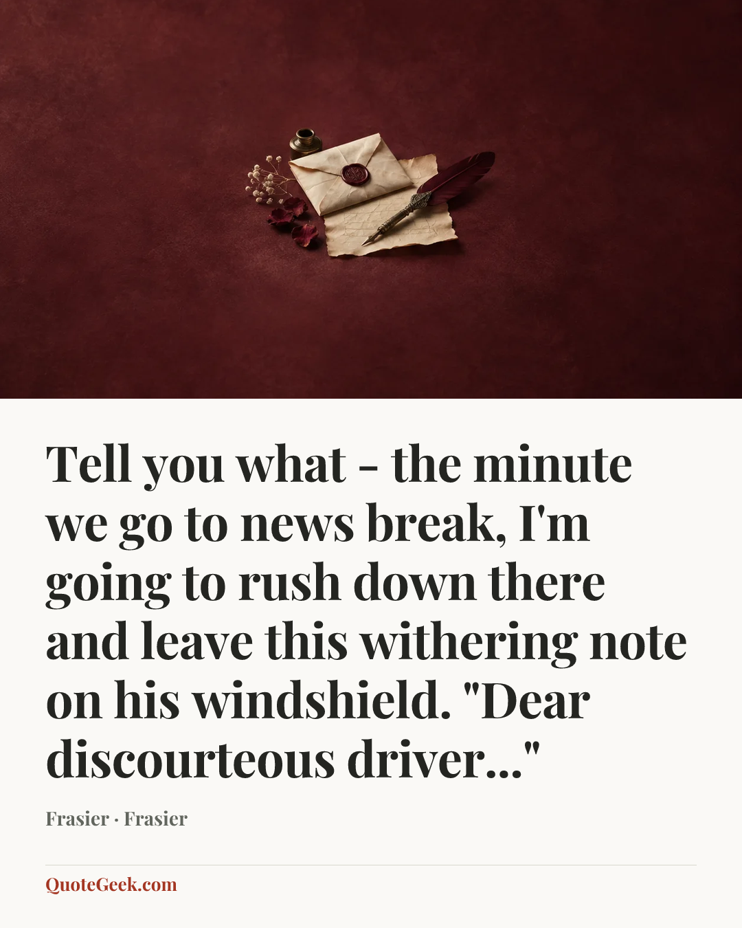 “Tell you what - the minute we go to news break, I'm going to rush down there and leave this withering note on his windshield. "Dear discourteous driver..."” — Frasier · Frasier. Illustrated QuoteGeek card.