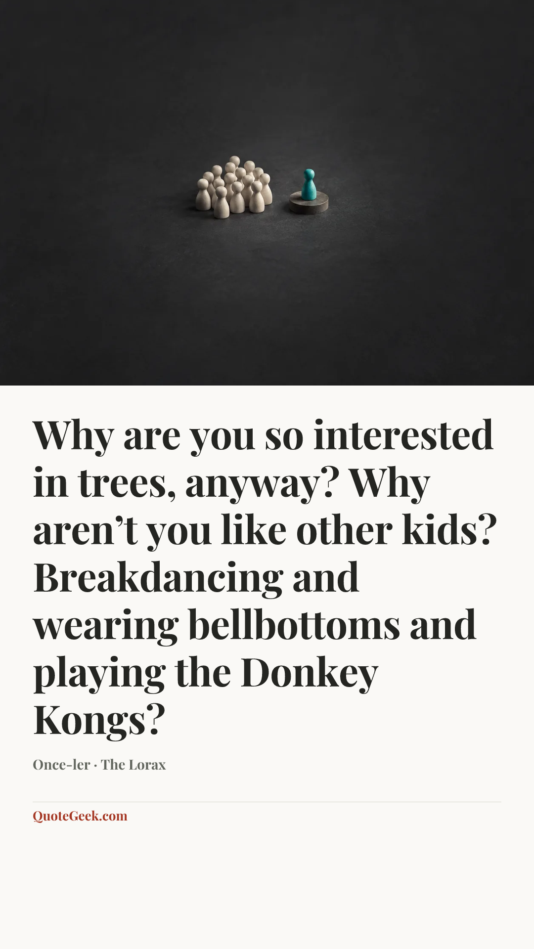 “Why are you so interested in trees, anyway? Why aren’t you like other kids? Breakdancing and wearing bellbottoms and playing the Donkey Kongs?” — Once-ler · The Lorax. Illustrated QuoteGeek card.