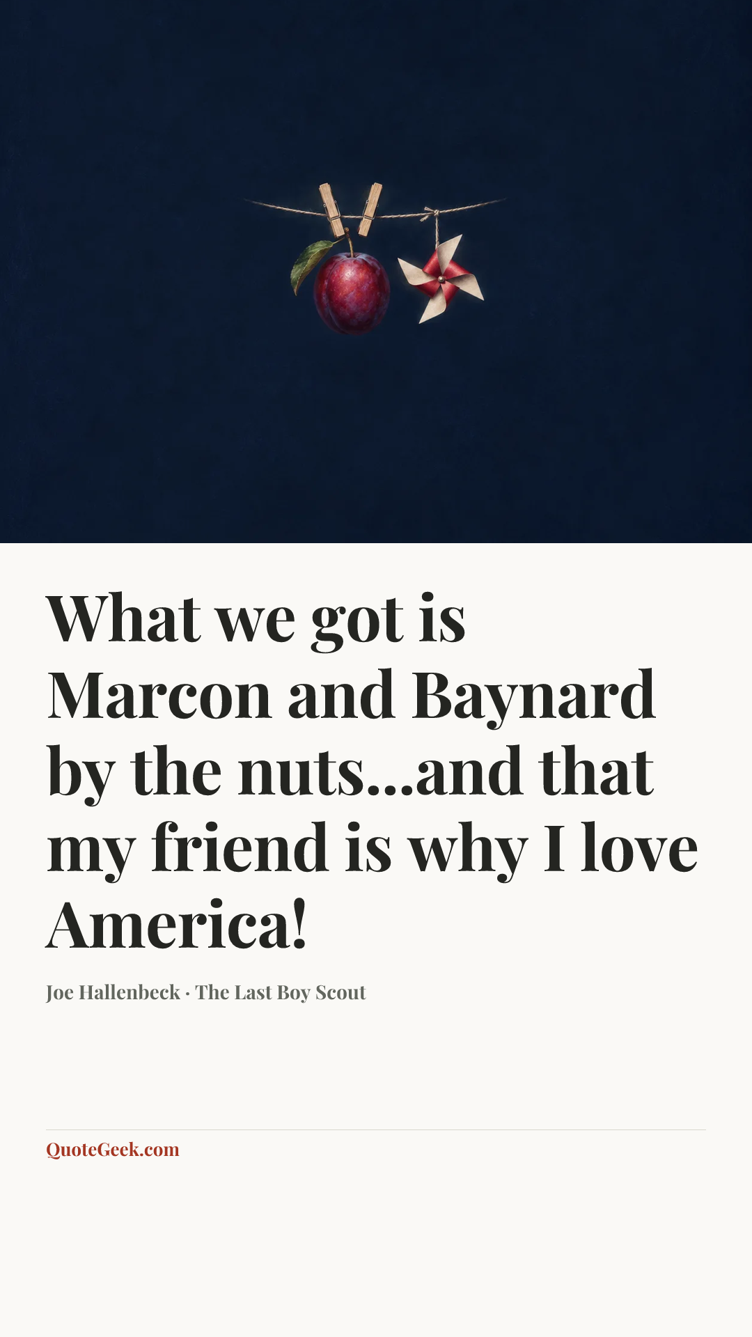 “What we got is Marcon and Baynard by the nuts...and that my friend is why I love America!” — Joe Hallenbeck · The Last Boy Scout. Illustrated QuoteGeek card.