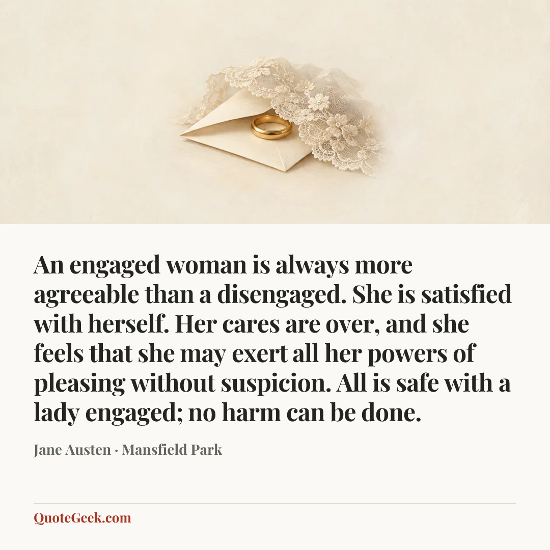 “An engaged woman is always more agreeable than a disengaged. She is satisfied with herself. Her cares are over, and she feels that she may exert all her powers of pleasing without suspicion. All is safe with a lady engaged; no harm can be done.” — Jane Austen · Mansfield Park. Illustrated QuoteGeek card.