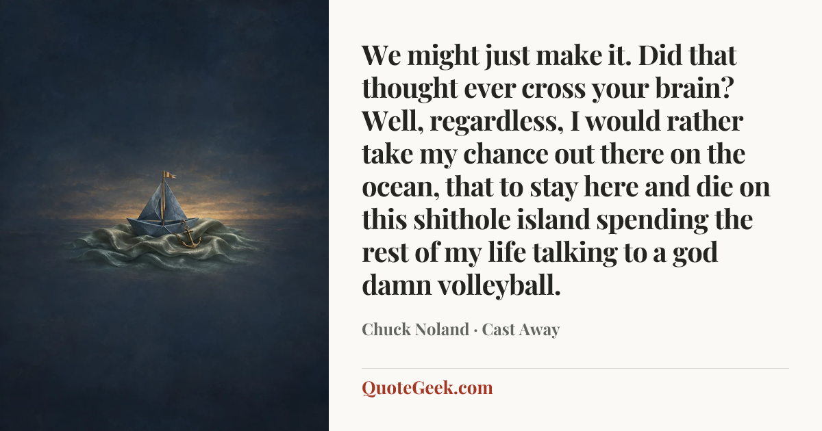 “We might just make it. Did that thought ever cross your brain? Well, regardless, I would rather take my chance out there on the ocean, that to stay here and die on this shithole island spending the rest of my life talking to a god damn volleyball.” — Chuck Noland · Cast Away. Illustrated QuoteGeek card.