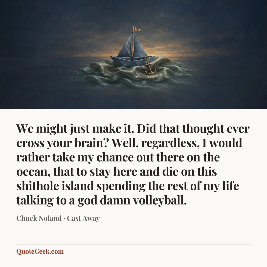 “We might just make it. Did that thought ever cross your brain? Well, regardless, I would rather take my chance out there on the ocean, that to stay here and die on this shithole island spending the rest of my life talking to a god damn volleyball.” — Chuck Noland · Cast Away. Illustrated QuoteGeek card.