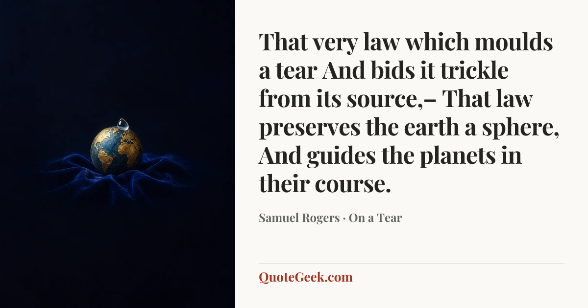 “That very law which moulds a tear
And bids it trickle from its source,–
That law preserves the earth a sphere,
And guides the planets in their course.” — Samuel Rogers · On a Tear. Illustrated QuoteGeek card.