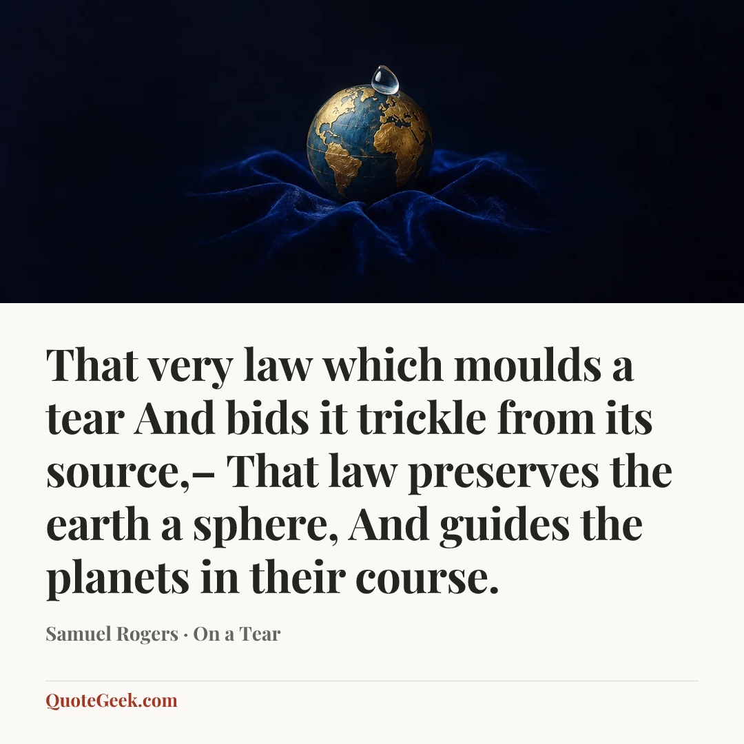 “That very law which moulds a tear
And bids it trickle from its source,–
That law preserves the earth a sphere,
And guides the planets in their course.” — Samuel Rogers · On a Tear. Illustrated QuoteGeek card.