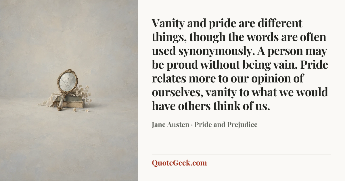 “Vanity and pride are different things, though the words are often used synonymously. A person may be proud without being vain. Pride relates more to our opinion of ourselves, vanity to what we would have others think of us.” — Jane Austen · Pride and Prejudice. Illustrated QuoteGeek card.