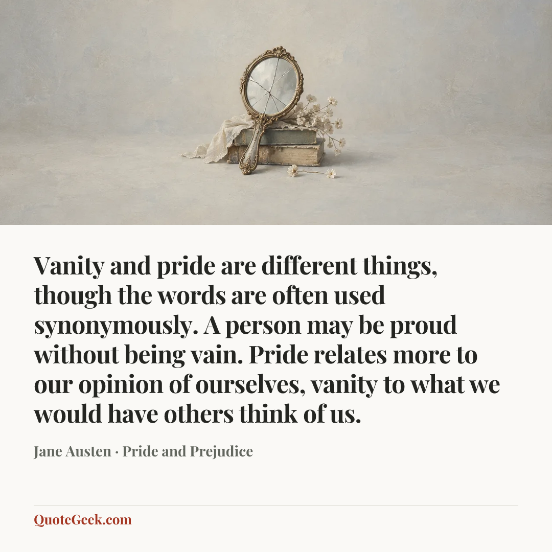 “Vanity and pride are different things, though the words are often used synonymously. A person may be proud without being vain. Pride relates more to our opinion of ourselves, vanity to what we would have others think of us.” — Jane Austen · Pride and Prejudice. Illustrated QuoteGeek card.
