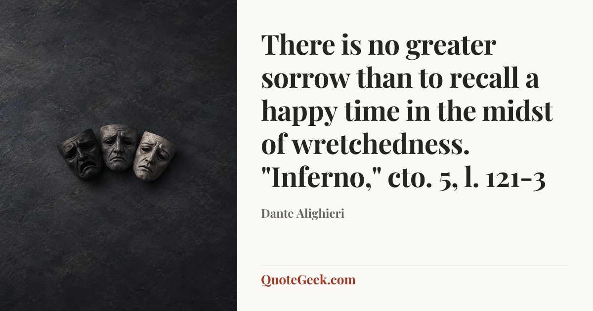 “There is no greater sorrow than to recall a happy time in the midst of wretchedness.
"Inferno," cto. 5, l. 121-3” — Dante Alighieri. Illustrated QuoteGeek card.
