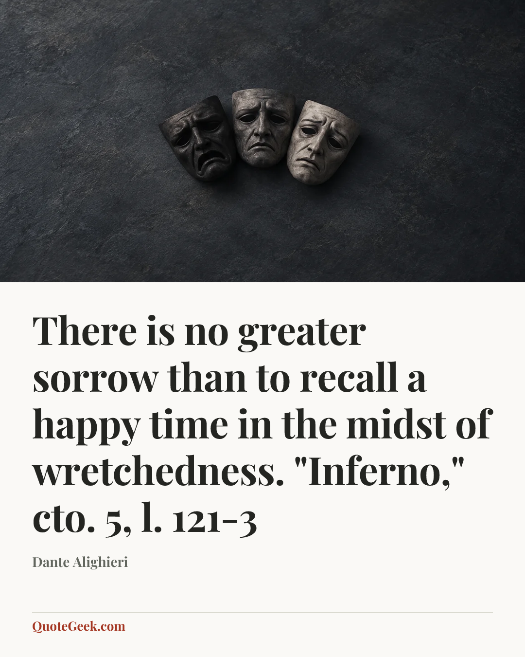 “There is no greater sorrow than to recall a happy time in the midst of wretchedness.
"Inferno," cto. 5, l. 121-3” — Dante Alighieri. Illustrated QuoteGeek card.