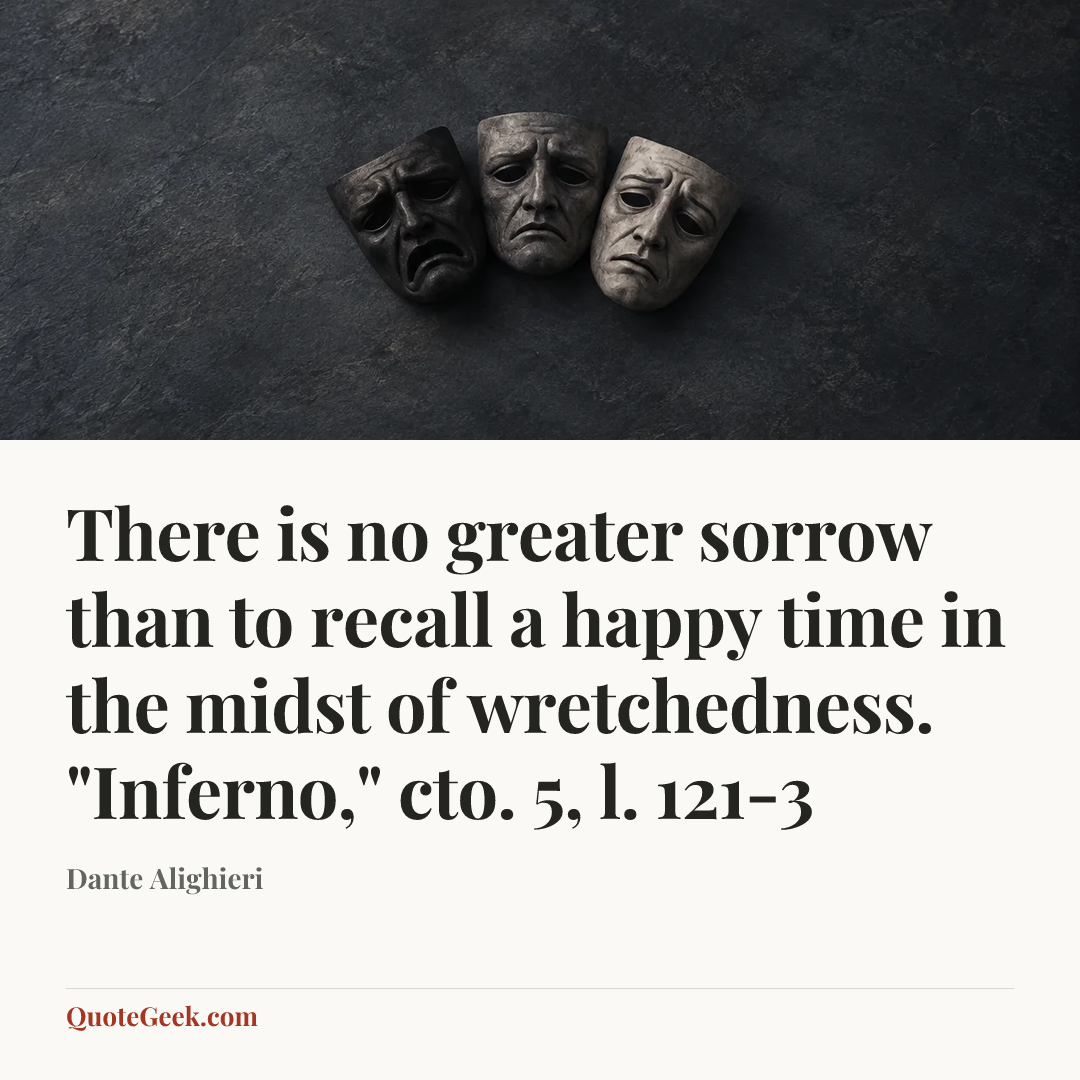 “There is no greater sorrow than to recall a happy time in the midst of wretchedness.
"Inferno," cto. 5, l. 121-3” — Dante Alighieri. Illustrated QuoteGeek card.