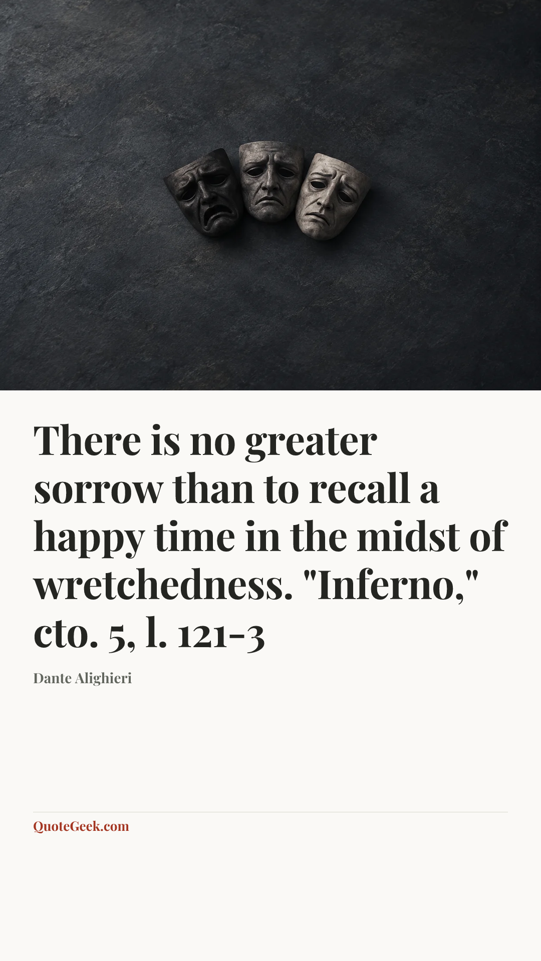 “There is no greater sorrow than to recall a happy time in the midst of wretchedness.
"Inferno," cto. 5, l. 121-3” — Dante Alighieri. Illustrated QuoteGeek card.