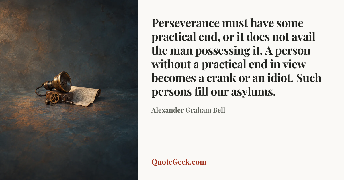 “Perseverance must have some practical end, or it does not avail the man possessing it. A person without a practical end in view becomes a crank or an idiot. Such persons fill our asylums.” — Alexander Graham Bell. Illustrated QuoteGeek card.