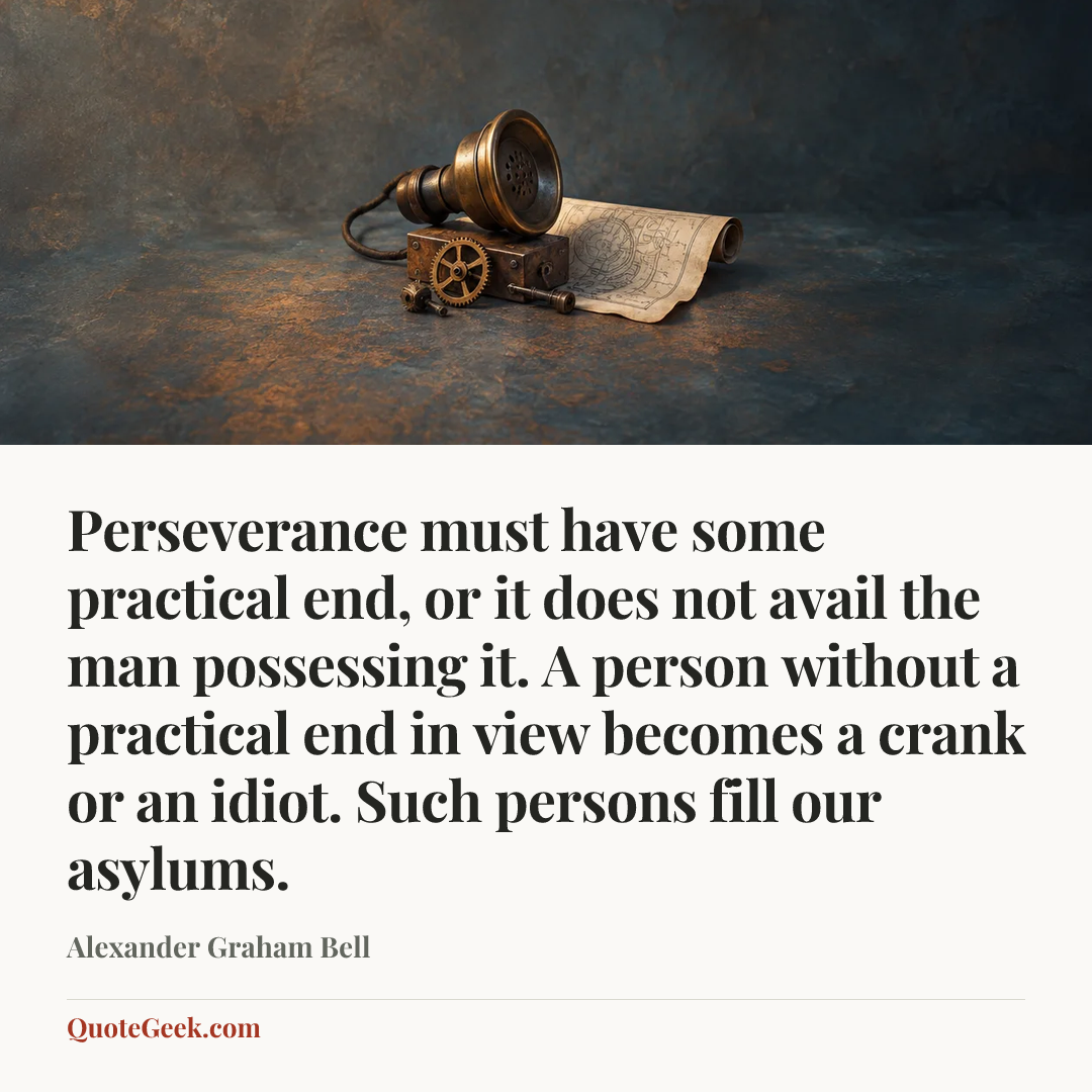 “Perseverance must have some practical end, or it does not avail the man possessing it. A person without a practical end in view becomes a crank or an idiot. Such persons fill our asylums.” — Alexander Graham Bell. Illustrated QuoteGeek card.