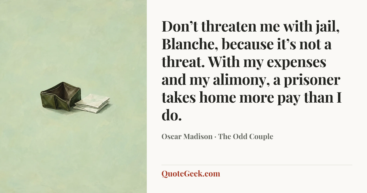 “Don’t threaten me with jail, Blanche, because it’s not a threat. With my expenses and my alimony, a prisoner takes home more pay than I do.” — Oscar Madison · The Odd Couple. Illustrated QuoteGeek card.