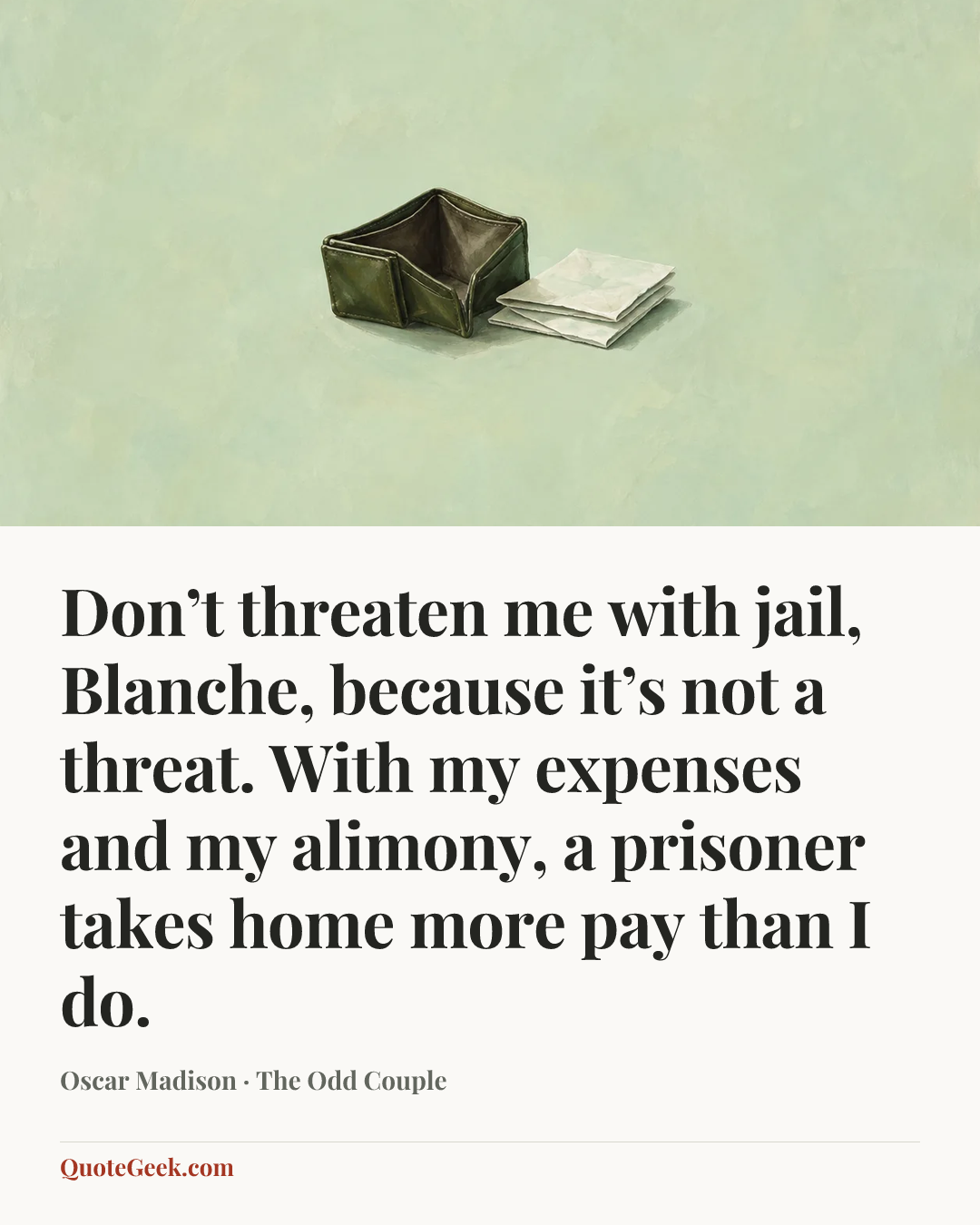 “Don’t threaten me with jail, Blanche, because it’s not a threat. With my expenses and my alimony, a prisoner takes home more pay than I do.” — Oscar Madison · The Odd Couple. Illustrated QuoteGeek card.
