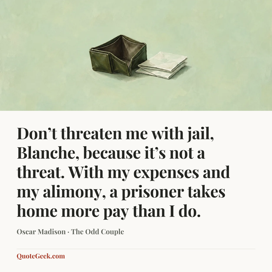 “Don’t threaten me with jail, Blanche, because it’s not a threat. With my expenses and my alimony, a prisoner takes home more pay than I do.” — Oscar Madison · The Odd Couple. Illustrated QuoteGeek card.