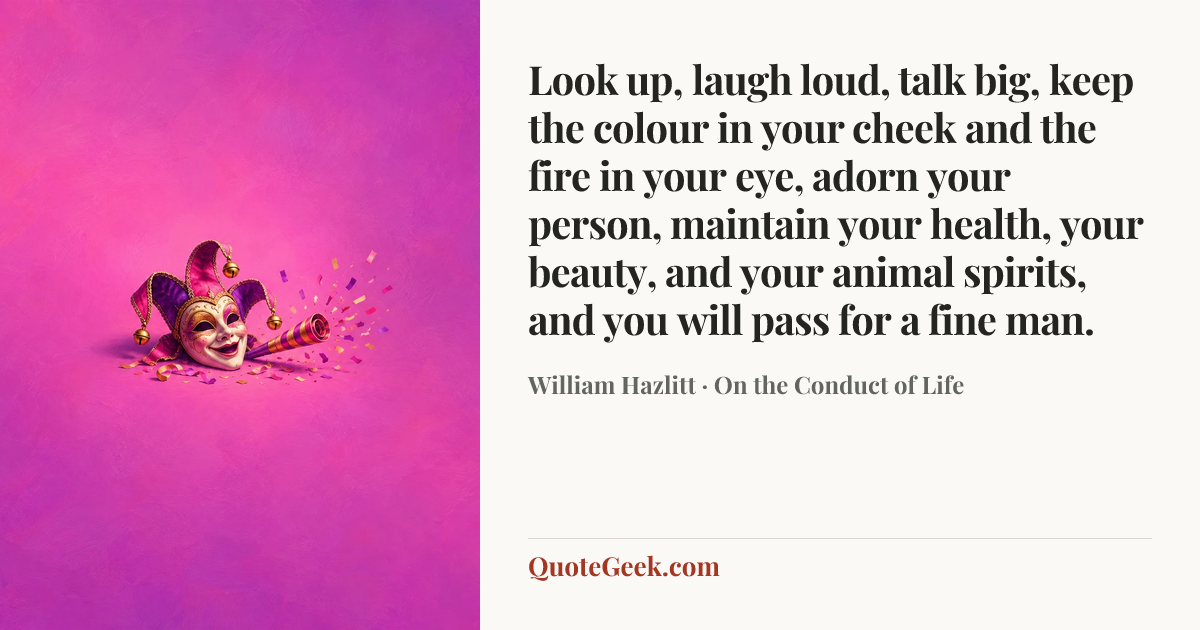 “Look up, laugh loud, talk big, keep the colour in your cheek and the fire in your eye, adorn your person, maintain your health, your beauty, and your animal spirits, and you will pass for a fine man.” — William Hazlitt · On the Conduct of Life. Illustrated QuoteGeek card.