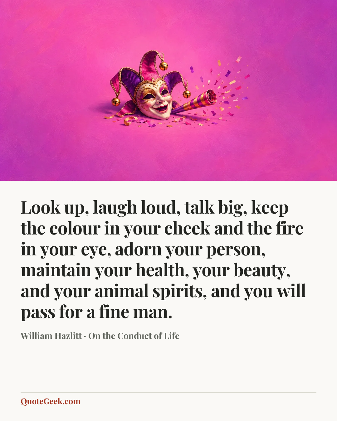 “Look up, laugh loud, talk big, keep the colour in your cheek and the fire in your eye, adorn your person, maintain your health, your beauty, and your animal spirits, and you will pass for a fine man.” — William Hazlitt · On the Conduct of Life. Illustrated QuoteGeek card.