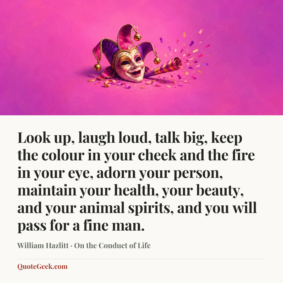 “Look up, laugh loud, talk big, keep the colour in your cheek and the fire in your eye, adorn your person, maintain your health, your beauty, and your animal spirits, and you will pass for a fine man.” — William Hazlitt · On the Conduct of Life. Illustrated QuoteGeek card.