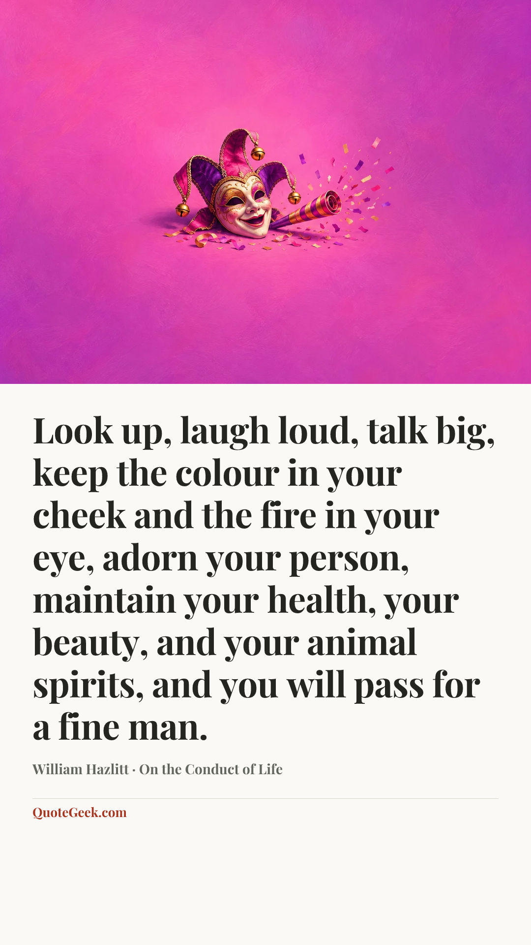 “Look up, laugh loud, talk big, keep the colour in your cheek and the fire in your eye, adorn your person, maintain your health, your beauty, and your animal spirits, and you will pass for a fine man.” — William Hazlitt · On the Conduct of Life. Illustrated QuoteGeek card.