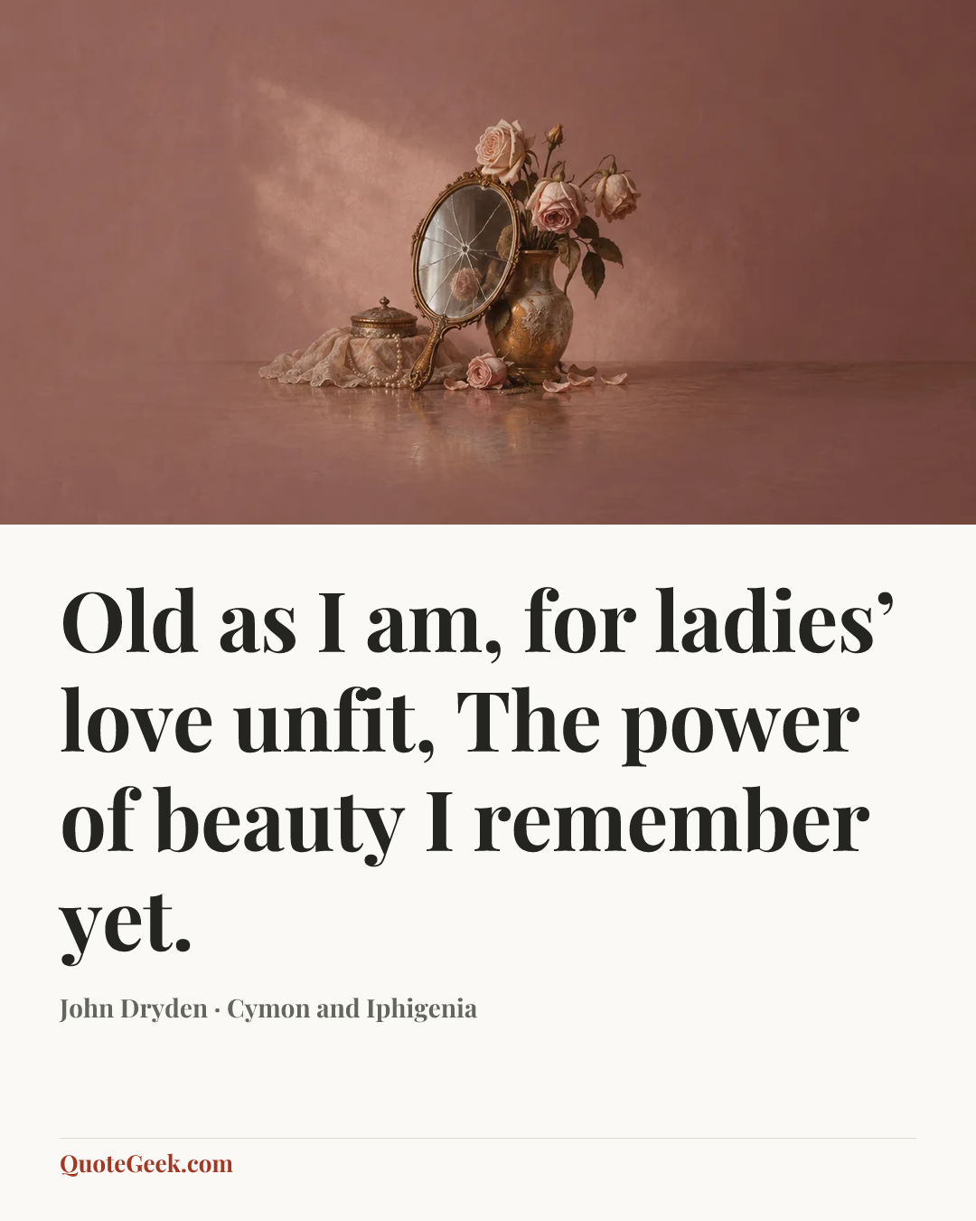 “Old as I am, for ladies’ love unfit,
The power of beauty I remember yet.” — John Dryden · Cymon and Iphigenia. Illustrated QuoteGeek card.