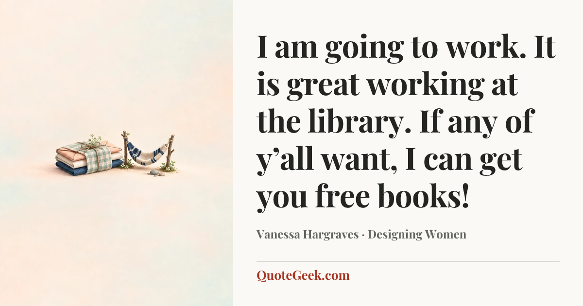 “I am going to work. It is great working at the library. If any of y’all want, I can get you free books!” — Vanessa Hargraves · Designing Women. Illustrated QuoteGeek card.
