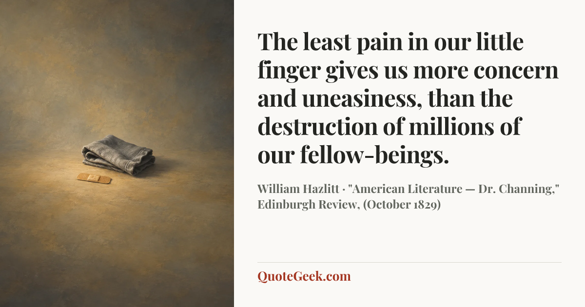 “The least pain in our little finger gives us more concern and uneasiness, than the destruction of millions of our fellow-beings.” — William Hazlitt · "American Literature — Dr. Channing," Edinburgh Review, (October 1829). Illustrated QuoteGeek card.