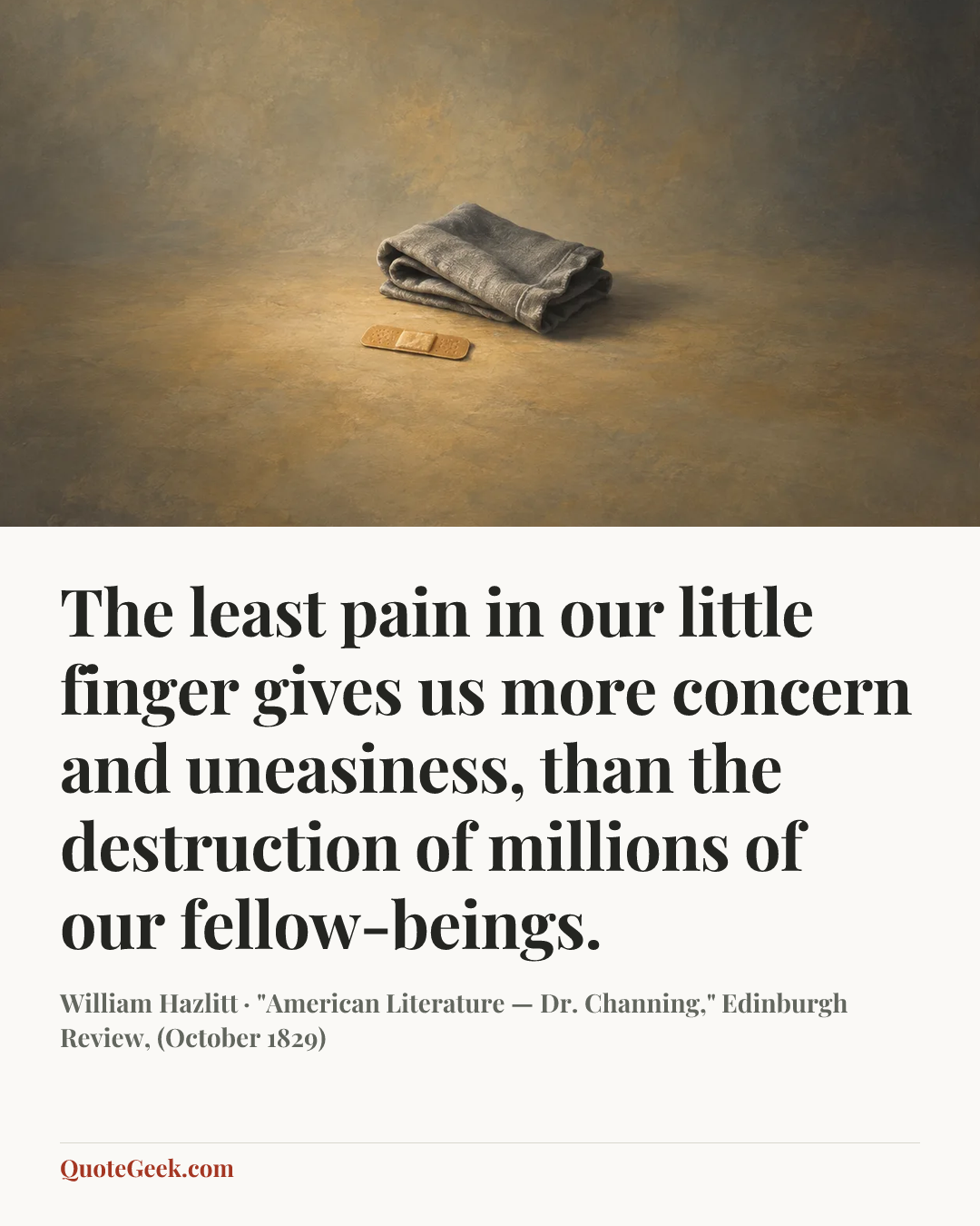 “The least pain in our little finger gives us more concern and uneasiness, than the destruction of millions of our fellow-beings.” — William Hazlitt · "American Literature — Dr. Channing," Edinburgh Review, (October 1829). Illustrated QuoteGeek card.