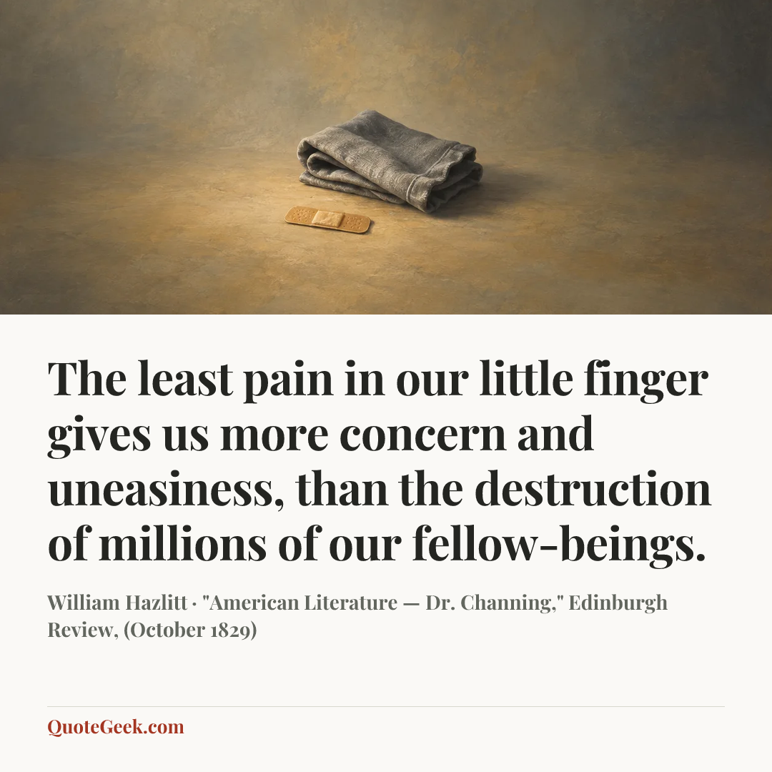 “The least pain in our little finger gives us more concern and uneasiness, than the destruction of millions of our fellow-beings.” — William Hazlitt · "American Literature — Dr. Channing," Edinburgh Review, (October 1829). Illustrated QuoteGeek card.