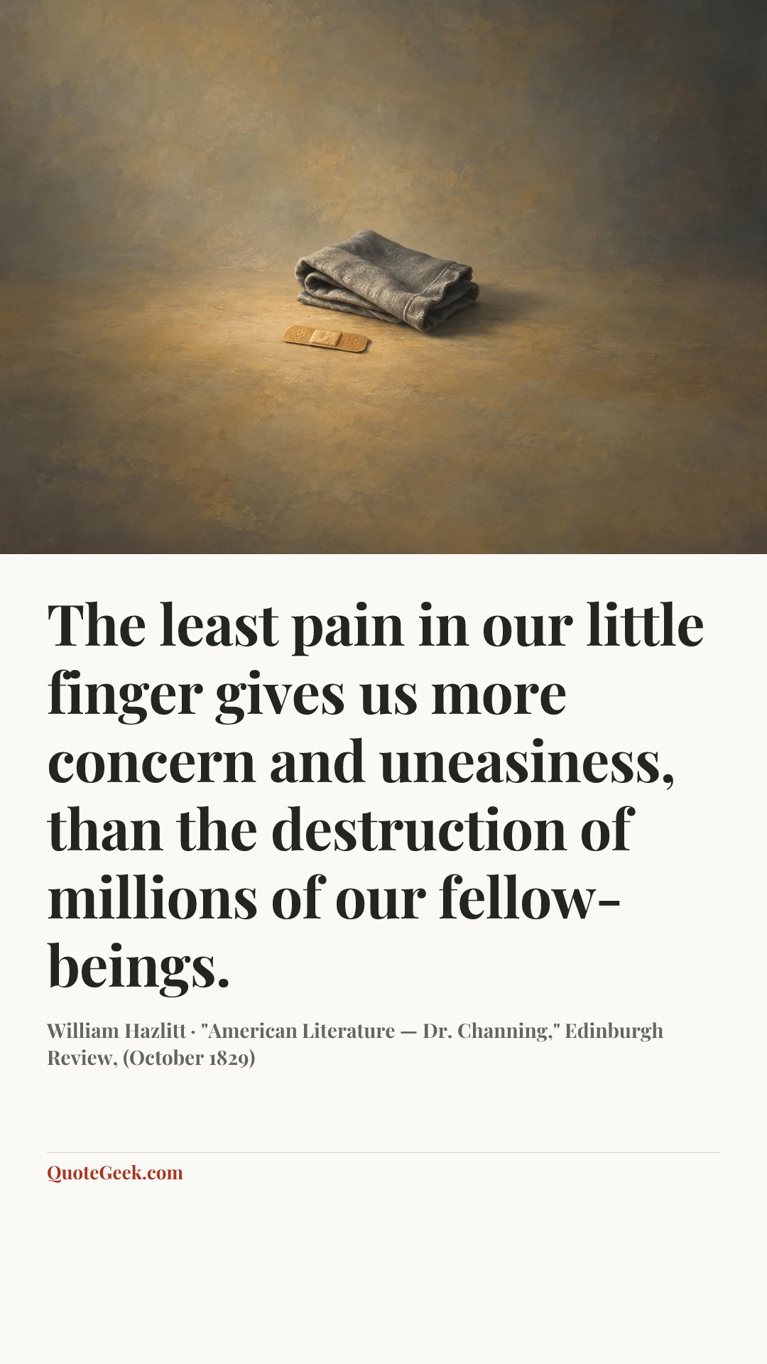 “The least pain in our little finger gives us more concern and uneasiness, than the destruction of millions of our fellow-beings.” — William Hazlitt · "American Literature — Dr. Channing," Edinburgh Review, (October 1829). Illustrated QuoteGeek card.