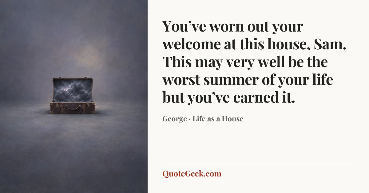 “You’ve worn out your welcome at this house, Sam. This may very well be the worst summer of your life but you’ve earned it.” — George · Life as a House. Illustrated QuoteGeek card.