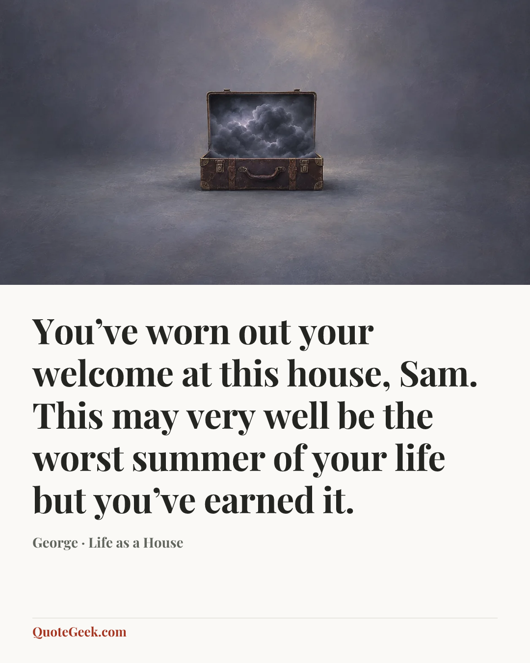 “You’ve worn out your welcome at this house, Sam. This may very well be the worst summer of your life but you’ve earned it.” — George · Life as a House. Illustrated QuoteGeek card.