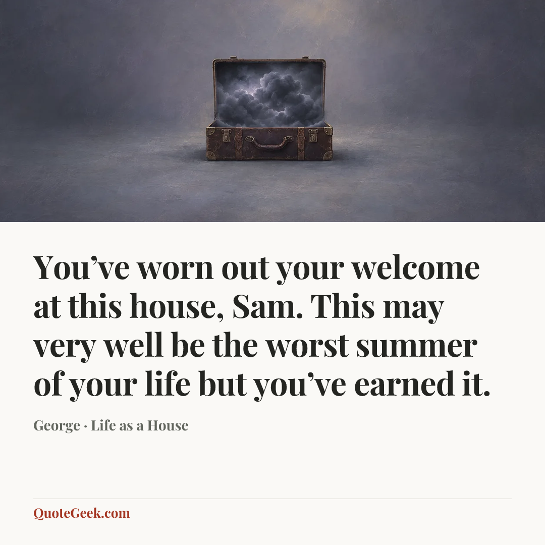 “You’ve worn out your welcome at this house, Sam. This may very well be the worst summer of your life but you’ve earned it.” — George · Life as a House. Illustrated QuoteGeek card.