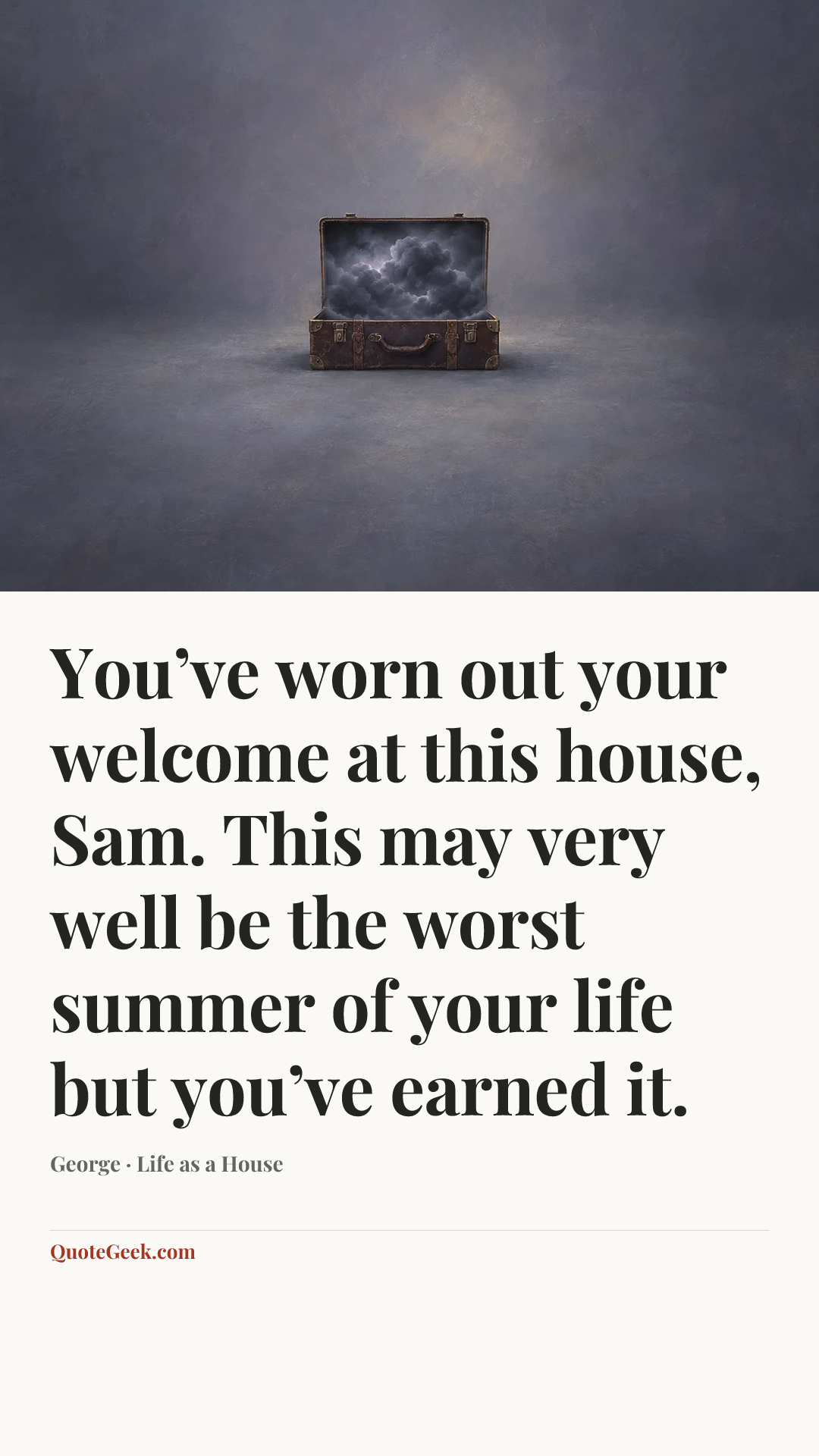 “You’ve worn out your welcome at this house, Sam. This may very well be the worst summer of your life but you’ve earned it.” — George · Life as a House. Illustrated QuoteGeek card.