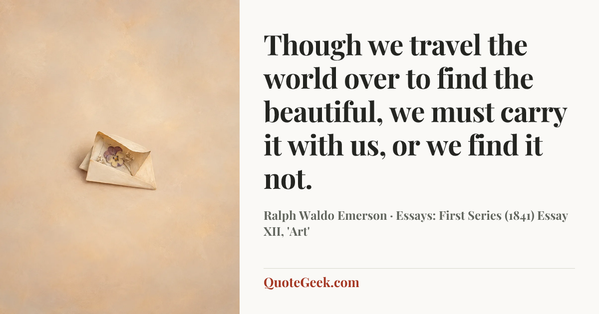 “Though we travel the world over to find the beautiful, we must carry it with us, or we find it not.” — Ralph Waldo Emerson · Essays: First Series (1841)  Essay XII, 'Art'. Illustrated QuoteGeek card.