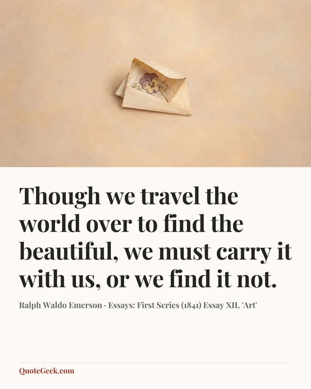 “Though we travel the world over to find the beautiful, we must carry it with us, or we find it not.” — Ralph Waldo Emerson · Essays: First Series (1841)  Essay XII, 'Art'. Illustrated QuoteGeek card.