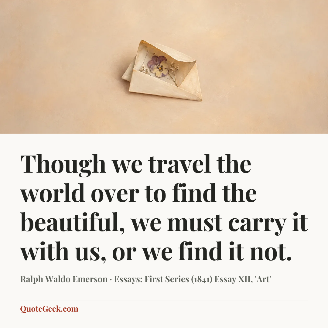 “Though we travel the world over to find the beautiful, we must carry it with us, or we find it not.” — Ralph Waldo Emerson · Essays: First Series (1841)  Essay XII, 'Art'. Illustrated QuoteGeek card.