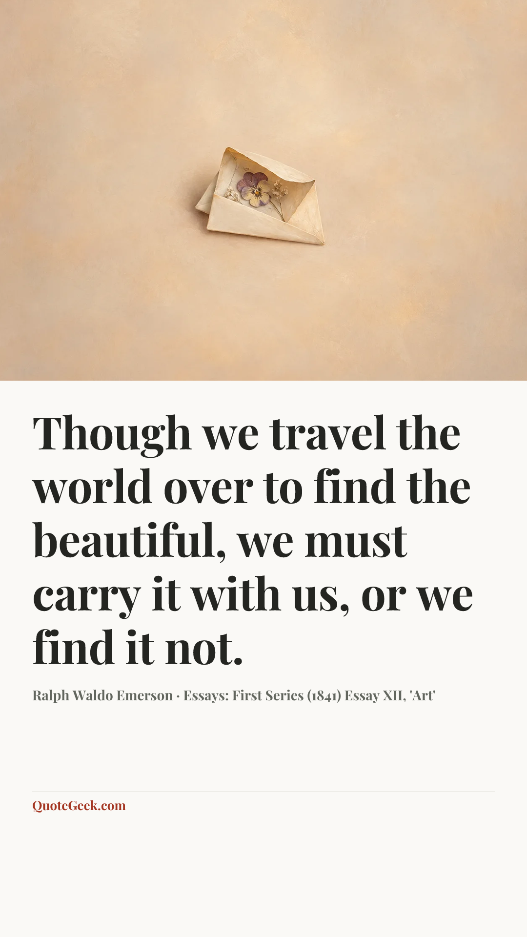 “Though we travel the world over to find the beautiful, we must carry it with us, or we find it not.” — Ralph Waldo Emerson · Essays: First Series (1841)  Essay XII, 'Art'. Illustrated QuoteGeek card.