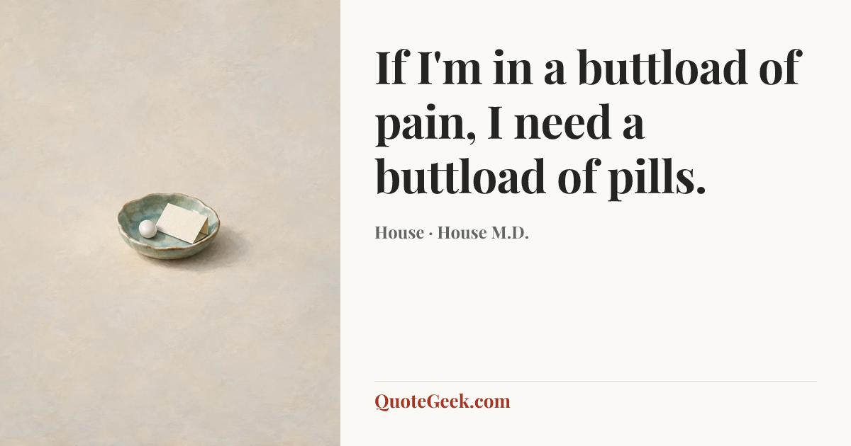 “If I'm in a buttload of pain, I need a buttload of pills.” — House · House M.D.. Illustrated QuoteGeek card.