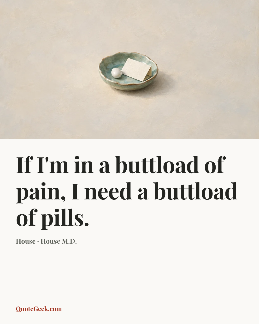 “If I'm in a buttload of pain, I need a buttload of pills.” — House · House M.D.. Illustrated QuoteGeek card.