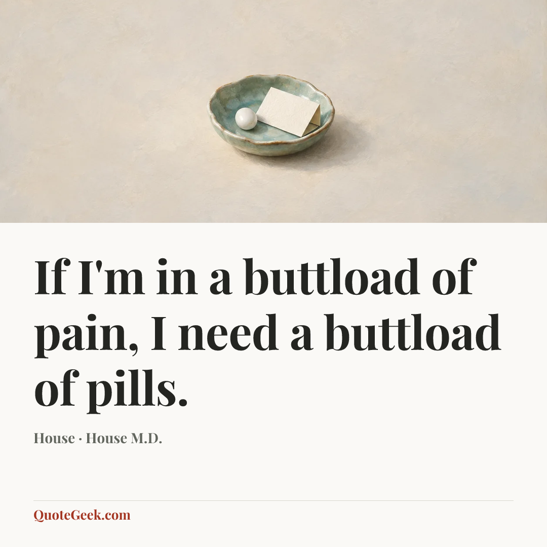“If I'm in a buttload of pain, I need a buttload of pills.” — House · House M.D.. Illustrated QuoteGeek card.