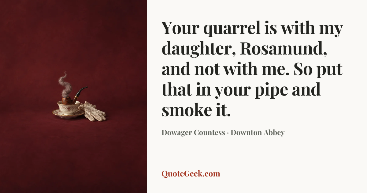 “Your quarrel is with my daughter, Rosamund, and not with me. So put that in your pipe and smoke it.” — Dowager Countess · Downton Abbey. Illustrated QuoteGeek card.