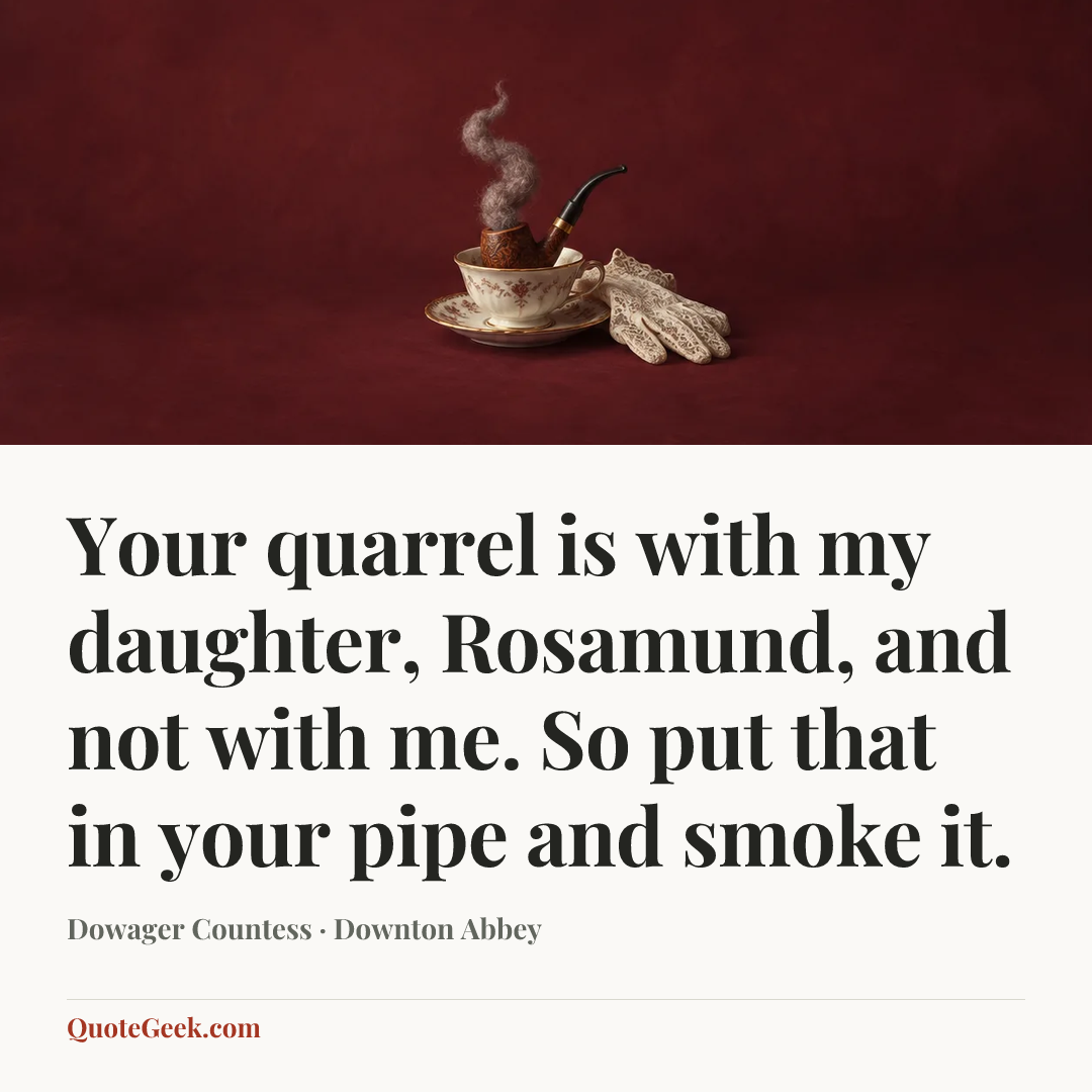 “Your quarrel is with my daughter, Rosamund, and not with me. So put that in your pipe and smoke it.” — Dowager Countess · Downton Abbey. Illustrated QuoteGeek card.