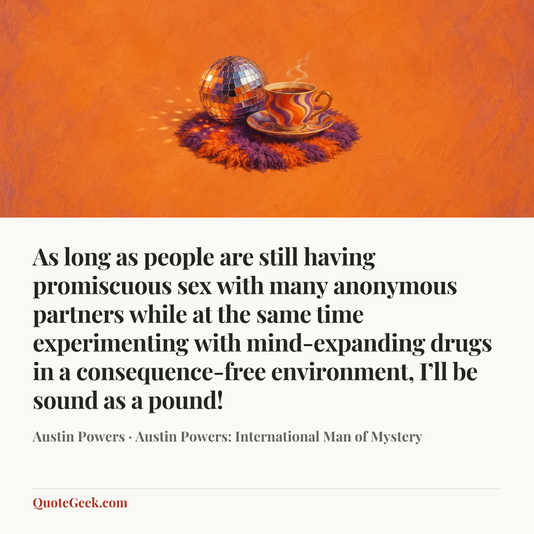 “As long as people are still having promiscuous sex with many anonymous partners while at the same time experimenting with mind-expanding drugs in a consequence-free environment, I’ll be sound as a pound!” — Austin Powers · Austin Powers: International Man of Mystery. Illustrated QuoteGeek card.