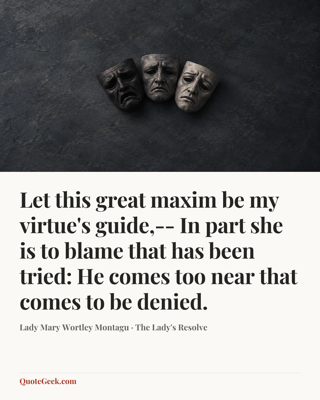 “Let this great maxim be my virtue's guide,--
In part she is to blame that has been tried:
He comes too near that comes to be denied.” — Lady Mary Wortley Montagu · The Lady's Resolve. Illustrated QuoteGeek card.