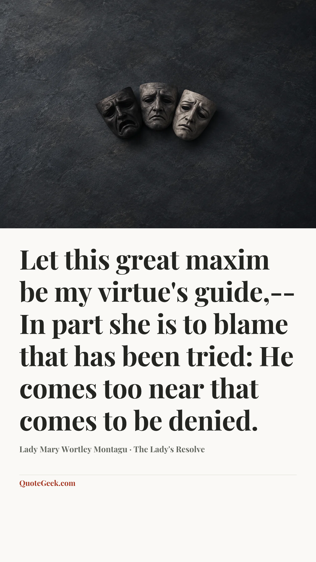 “Let this great maxim be my virtue's guide,--
In part she is to blame that has been tried:
He comes too near that comes to be denied.” — Lady Mary Wortley Montagu · The Lady's Resolve. Illustrated QuoteGeek card.