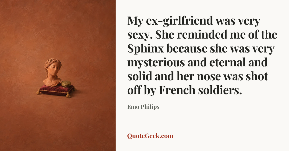 “My ex-girlfriend was very sexy. She reminded me of the Sphinx because she was very mysterious and eternal and solid and her nose was shot off by French soldiers.” — Emo Philips. Illustrated QuoteGeek card.