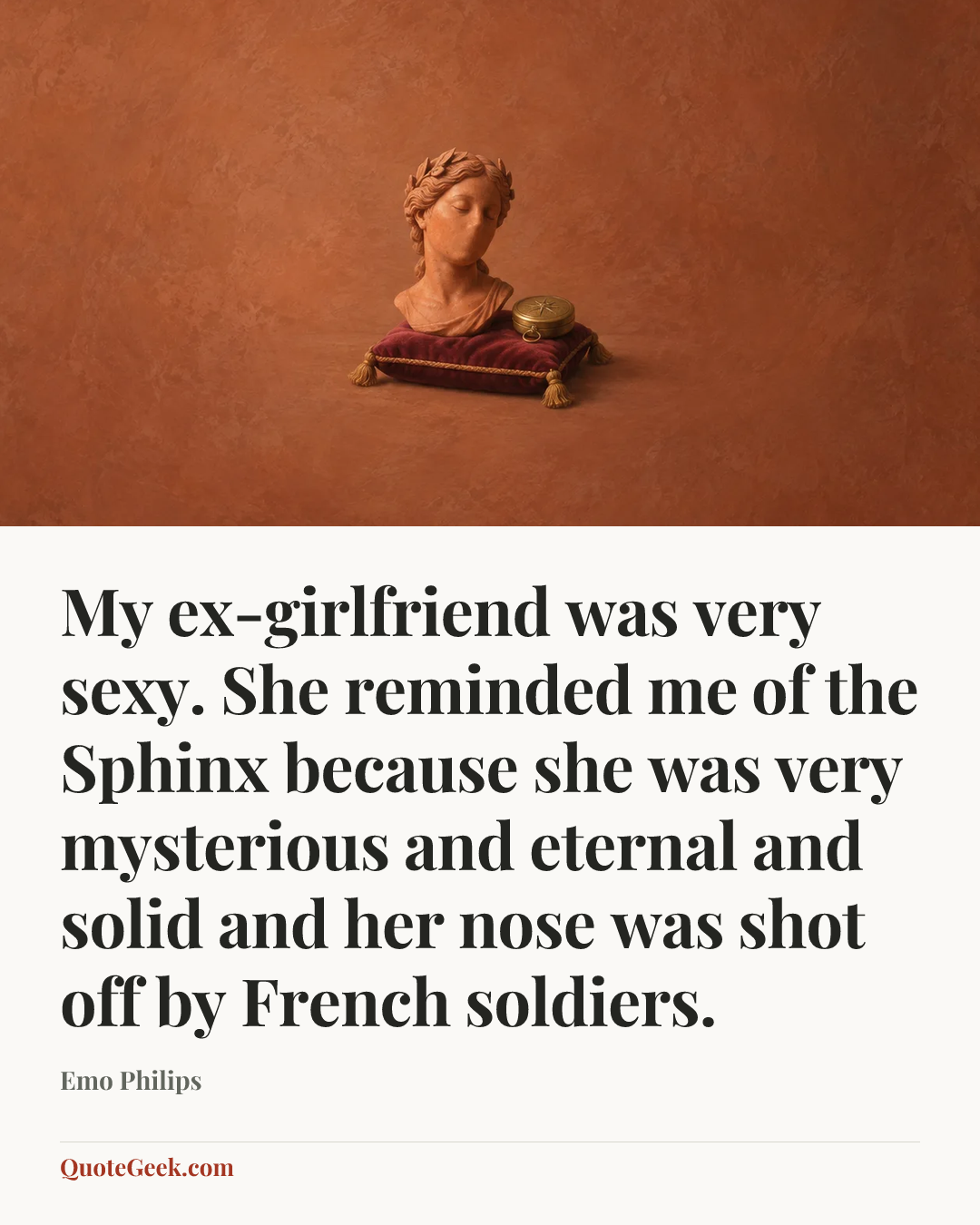 “My ex-girlfriend was very sexy. She reminded me of the Sphinx because she was very mysterious and eternal and solid and her nose was shot off by French soldiers.” — Emo Philips. Illustrated QuoteGeek card.