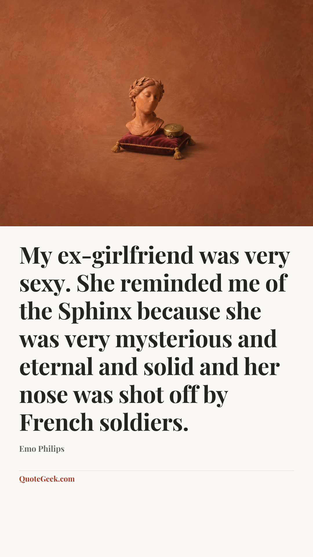 “My ex-girlfriend was very sexy. She reminded me of the Sphinx because she was very mysterious and eternal and solid and her nose was shot off by French soldiers.” — Emo Philips. Illustrated QuoteGeek card.
