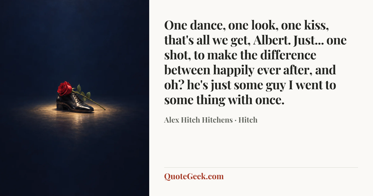 “One dance, one look, one kiss, that's all we get, Albert. Just... one shot, to make the difference between happily ever after, and oh? he's just some guy I went to some thing with once.” — Alex Hitch Hitchens · Hitch. Illustrated QuoteGeek card.