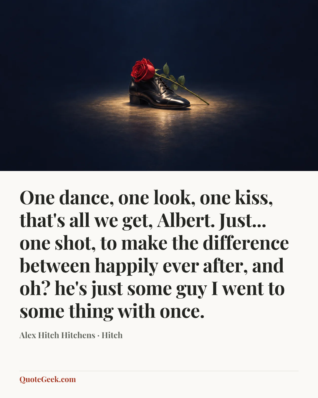 “One dance, one look, one kiss, that's all we get, Albert. Just... one shot, to make the difference between happily ever after, and oh? he's just some guy I went to some thing with once.” — Alex Hitch Hitchens · Hitch. Illustrated QuoteGeek card.